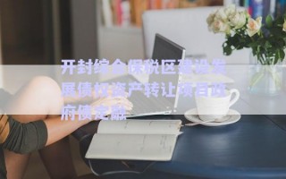 開(kāi)封綜合保稅區(qū)建設(shè)發(fā)展債權(quán)資產(chǎn)轉(zhuǎn)讓項(xiàng)目政府債定融