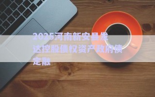 2025河南新安縣發(fā)達(dá)控股債權(quán)資產(chǎn)政府債定融 2025河南新安縣發(fā)達(dá)控股債權(quán)資產(chǎn)政府債定融