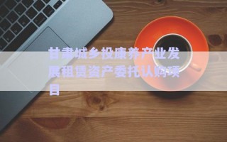 甘肅城鄉(xiāng)投康養(yǎng)產(chǎn)業(yè)發(fā)展租賃資產(chǎn)委托認購項目