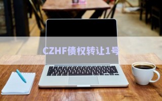 CZHF債權(quán)轉(zhuǎn)讓1號(hào) CZHF債權(quán)轉(zhuǎn)讓1號(hào)