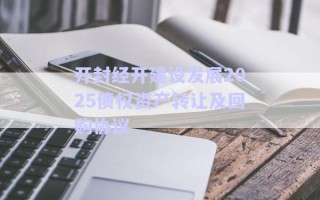 開封經(jīng)開建設(shè)發(fā)展2025債權(quán)資產(chǎn)轉(zhuǎn)讓及回購協(xié)議 開封經(jīng)開建設(shè)發(fā)展2025債權(quán)資產(chǎn)轉(zhuǎn)讓及回購協(xié)議