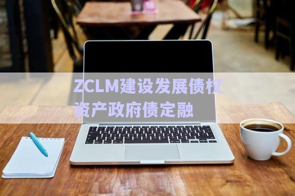 ZCLM建設發(fā)展債權資產政府債定融-第1張圖片-政信固收網(wǎng)