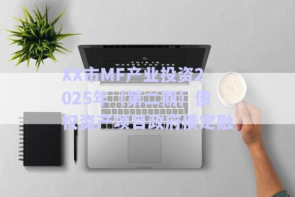 XX市MF產(chǎn)業(yè)投資2025年（第二期）債權(quán)資產(chǎn)項目政府債定融-第1張圖片-政信固收網(wǎng)