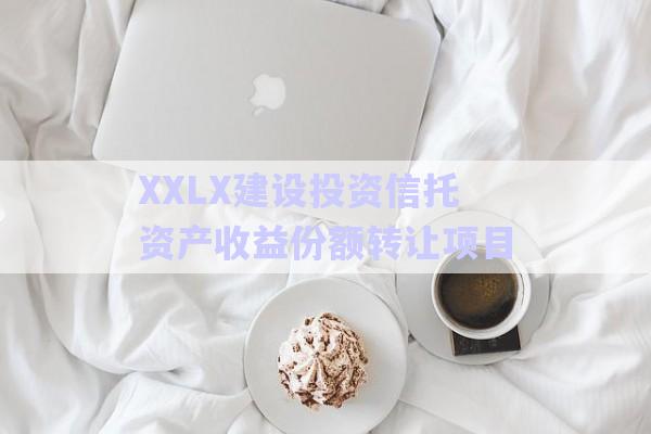 XXLX建設投資信托資產(chǎn)收益份額轉讓項目-第1張圖片-政信固收網(wǎng)