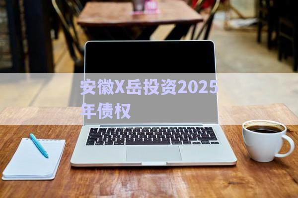 安徽X岳投資2025年債權-第1張圖片-政信固收網(wǎng)