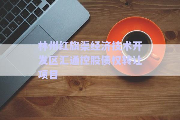 林州紅旗渠經(jīng)濟(jì)技術(shù)開發(fā)區(qū)匯通控股債權(quán)轉(zhuǎn)讓項(xiàng)目-第1張圖片-政信固收網(wǎng)