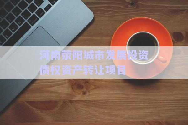 河南滎陽城市發(fā)展投資債權資產(chǎn)轉(zhuǎn)讓項目-第1張圖片-政信固收網(wǎng)