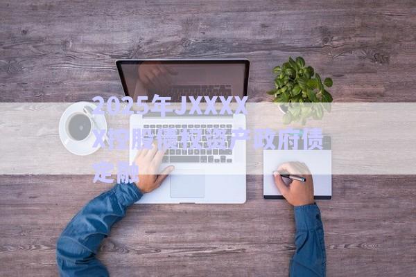 2025年JXXXXX控股債權資產(chǎn)政府債定融-第1張圖片-政信固收網(wǎng)