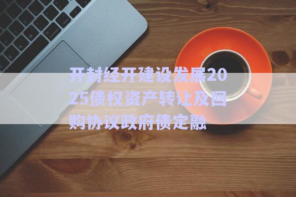 開(kāi)封經(jīng)開(kāi)建設(shè)發(fā)展2025債權(quán)資產(chǎn)轉(zhuǎn)讓及回購(gòu)協(xié)議政府債定融-第1張圖片-政信固收網(wǎng)