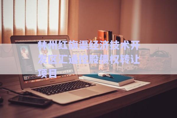 林州紅旗渠經(jīng)濟技術(shù)開發(fā)區(qū)匯通控股債權(quán)轉(zhuǎn)讓項目-第1張圖片-政信固收網(wǎng)